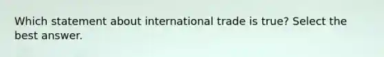 Which statement about international trade is true? Select the best answer.