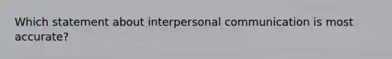 Which statement about interpersonal communication is most accurate?