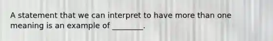 A statement that we can interpret to have more than one meaning is an example of ________.