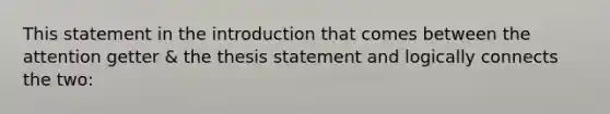 This statement in the introduction that comes between the attention getter & the thesis statement and logically connects the two: