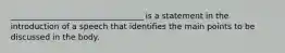 _________________________________ is a statement in the introduction of a speech that identifies the main points to be discussed in the body.