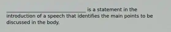 _________________________________ is a statement in the introduction of a speech that identifies the main points to be discussed in the body.