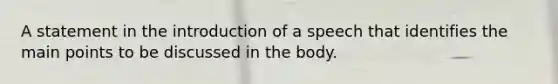 A statement in the introduction of a speech that identifies the main points to be discussed in the body.