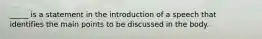 _____ is a statement in the introduction of a speech that identifies the main points to be discussed in the body.