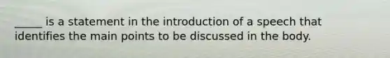 _____ is a statement in the introduction of a speech that identifies the main points to be discussed in the body.