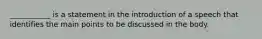 ___________ is a statement in the introduction of a speech that identifies the main points to be discussed in the body.