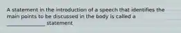 A statement in the introduction of a speech that identifies the main points to be discussed in the body is called a _______________ statement