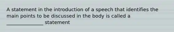 A statement in the introduction of a speech that identifies the main points to be discussed in the body is called a _______________ statement