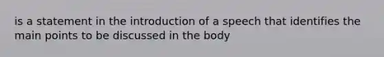 is a statement in the introduction of a speech that identifies the main points to be discussed in the body