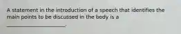 A statement in the introduction of a speech that identifies the main points to be discussed in the body is a _______________________.