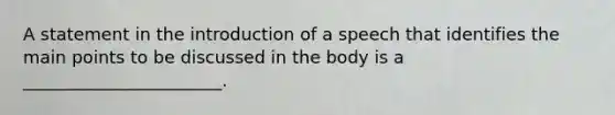 A statement in the introduction of a speech that identifies the main points to be discussed in the body is a _______________________.