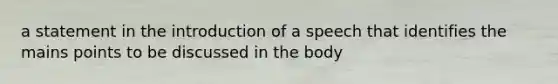 a statement in the introduction of a speech that identifies the mains points to be discussed in the body