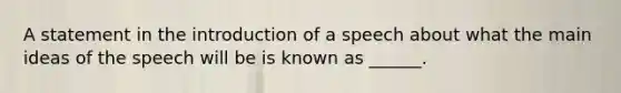 A statement in the introduction of a speech about what the <a href='https://www.questionai.com/knowledge/k36ivRdGTn-main-idea' class='anchor-knowledge'>main idea</a>s of the speech will be is known as ______.