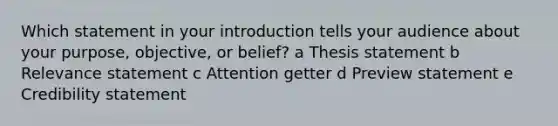 Which statement in your introduction tells your audience about your purpose, objective, or belief? a Thesis statement b Relevance statement c Attention getter d Preview statement e Credibility statement