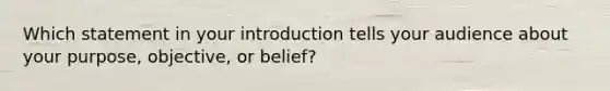 Which statement in your introduction tells your audience about your purpose, objective, or belief?