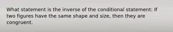 What statement is the inverse of the conditional statement: If two figures have the same shape and size, then they are congruent.