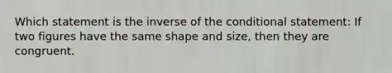 Which statement is the inverse of the conditional statement: If two figures have the same shape and size, then they are congruent.