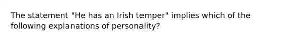 The statement "He has an Irish temper" implies which of the following explanations of personality?