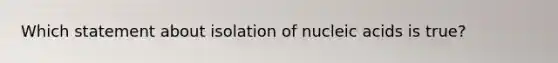 Which statement about isolation of nucleic acids is true?