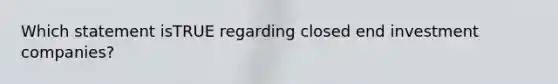 Which statement isTRUE regarding closed end investment companies?
