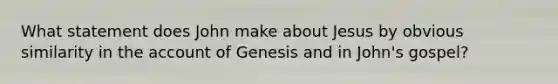 What statement does John make about Jesus by obvious similarity in the account of Genesis and in John's gospel?