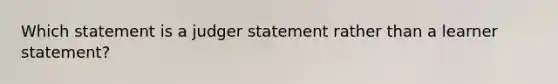 Which statement is a judger statement rather than a learner statement?