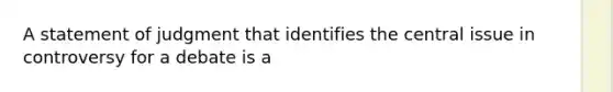 A statement of judgment that identifies the central issue in controversy for a debate is a