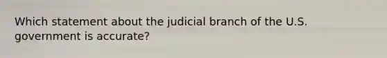 Which statement about the judicial branch of the U.S. government is accurate?