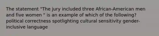 The statement "The jury included three African-American men and five women " is an example of which of the following? political correctness spotlighting cultural sensitivity gender-inclusive language