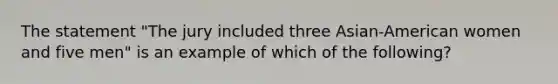 The statement "The jury included three Asian-American women and five men" is an example of which of the following?