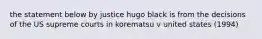 the statement below by justice hugo black is from the decisions of the US supreme courts in korematsu v united states (1994)