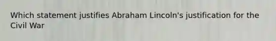 Which statement justifies Abraham Lincoln's justification for the Civil War
