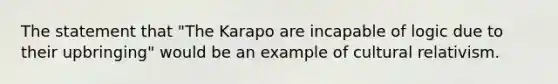 The statement that "The Karapo are incapable of logic due to their upbringing" would be an example of cultural relativism.