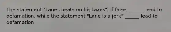 The statement "Lane cheats on his taxes", if false, ______ lead to defamation, while the statement "Lane is a jerk" ______ lead to defamation