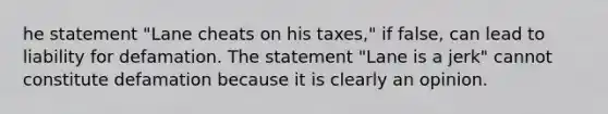 he statement "Lane cheats on his taxes," if false, can lead to liability for defamation. The statement "Lane is a jerk" cannot constitute defamation because it is clearly an opinion.