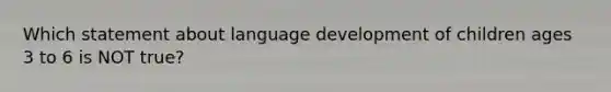 Which statement about language development of children ages 3 to 6 is NOT true?