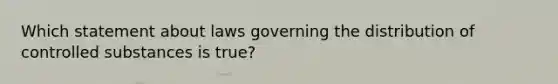 Which statement about laws governing the distribution of controlled substances is true?