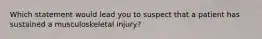 Which statement would lead you to suspect that a patient has sustained a musculoskeletal injury?