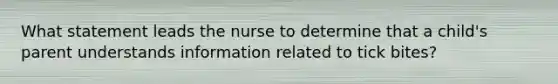 What statement leads the nurse to determine that a child's parent understands information related to tick bites?