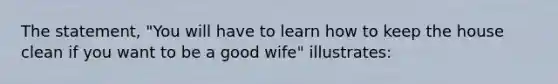 The statement, "You will have to learn how to keep the house clean if you want to be a good wife" illustrates: