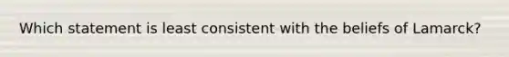 Which statement is least consistent with the beliefs of Lamarck?