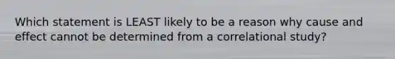 Which statement is LEAST likely to be a reason why cause and effect cannot be determined from a correlational study?