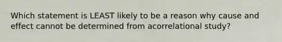 Which statement is LEAST likely to be a reason why cause and effect cannot be determined from acorrelational study?