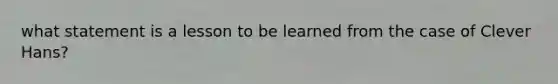 what statement is a lesson to be learned from the case of Clever Hans?