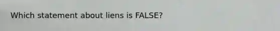 Which statement about liens is FALSE?