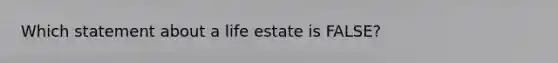 Which statement about a life estate is FALSE?