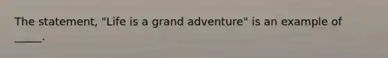 The statement, "Life is a grand adventure" is an example of _____.