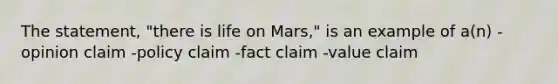 The statement, "there is life on Mars," is an example of a(n) -opinion claim -policy claim -fact claim -value claim