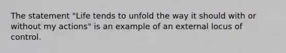 The statement "Life tends to unfold the way it should with or without my actions" is an example of an external locus of control.