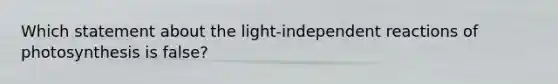 Which statement about the light-independent reactions of photosynthesis is false?